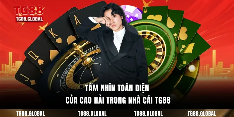 Tầm nhìn toàn diện của Cao Hải trong nhà cái TG88